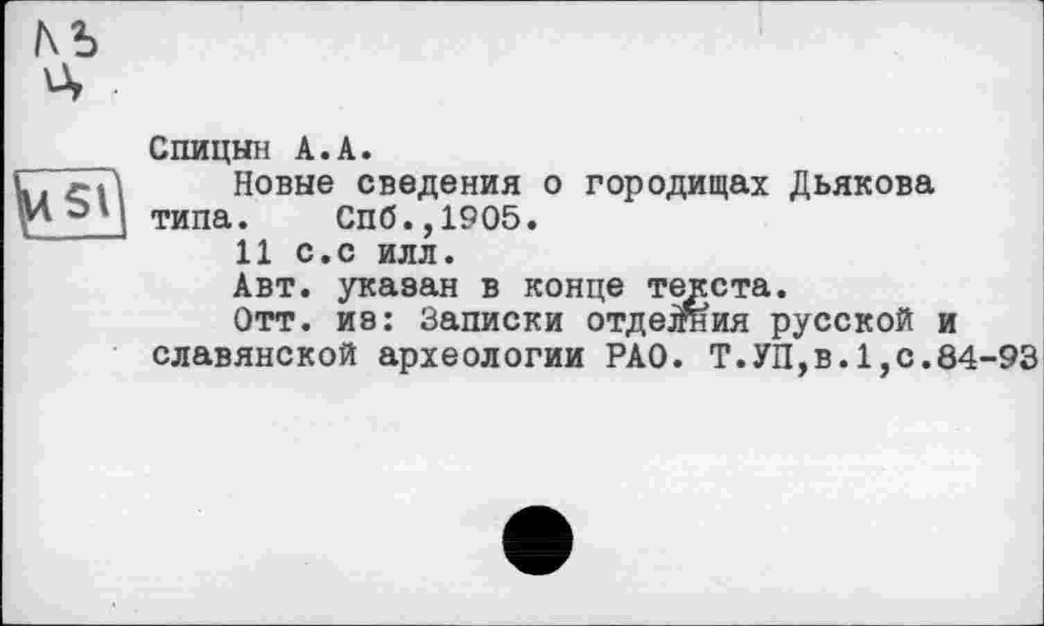 ﻿
Спицын A.A.
Новые сведения о городищах Дьякова типа. Спб.,1905.
11 с.с илл.
Авт. указан в конце текста.
Отт. из: Записки отделил русской и славянской археологии РАО. Т.УП,в.1,с.84-93